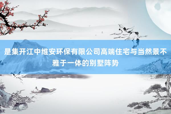 是集开江中维安环保有限公司高端住宅与当然景不雅于一体的别墅阵势